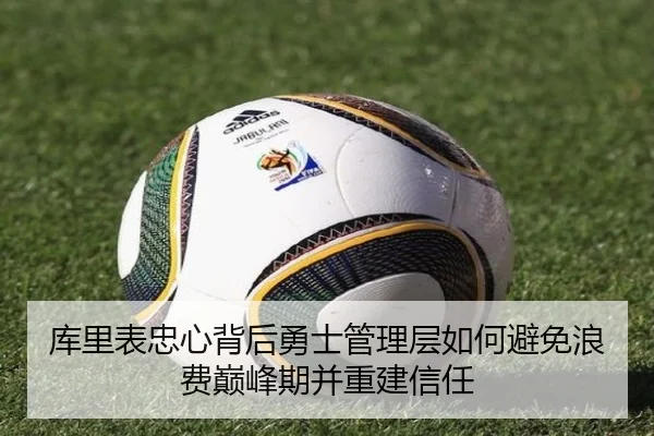 库里表忠心背后勇士管理层如何避免浪费巅峰期并重建信任